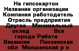 На гипсокартон › Название организации ­ Компания-работодатель › Отрасль предприятия ­ Другое › Минимальный оклад ­ 60 000 - Все города Работа » Вакансии   . Пензенская обл.,Мокшанский р-н